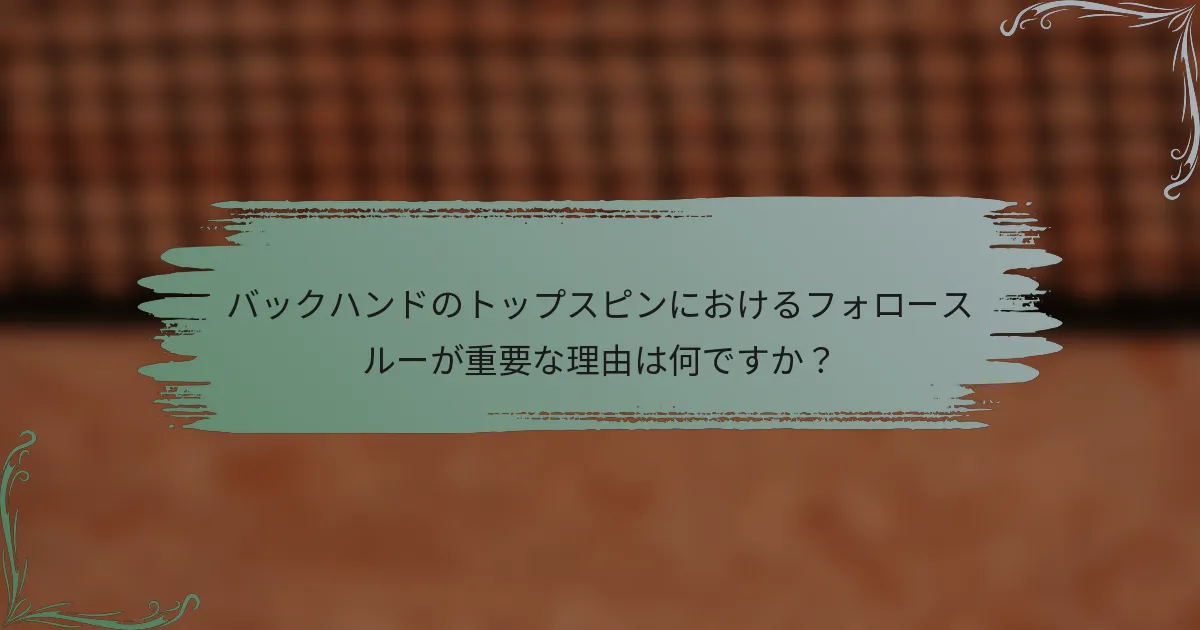 バックハンドのトップスピンにおけるフォロースルーが重要な理由は何ですか？
