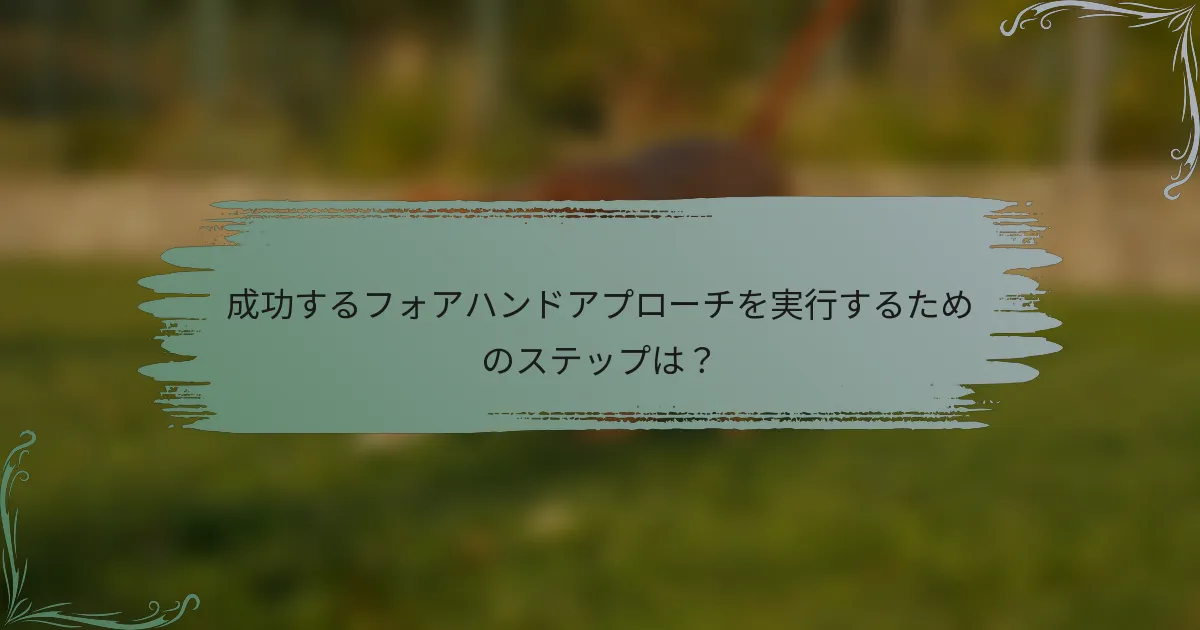 成功するフォアハンドアプローチを実行するためのステップは？