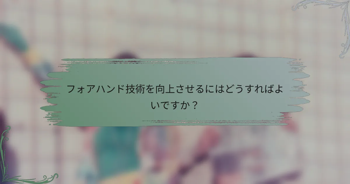 フォアハンド技術を向上させるにはどうすればよいですか？