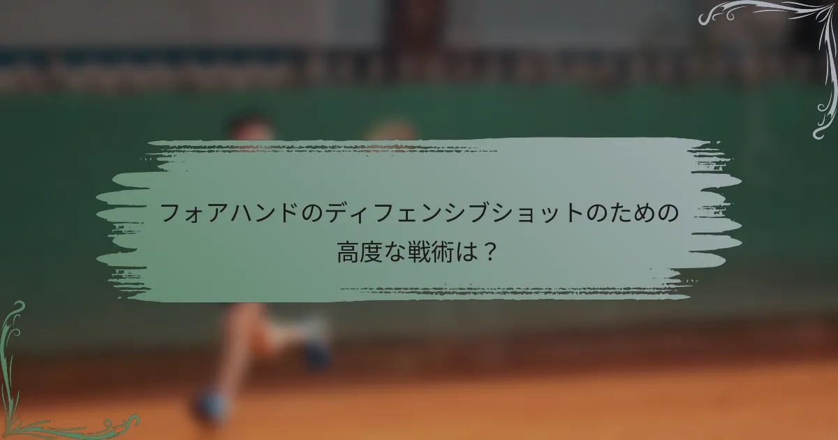 フォアハンドのディフェンシブショットのための高度な戦術は？