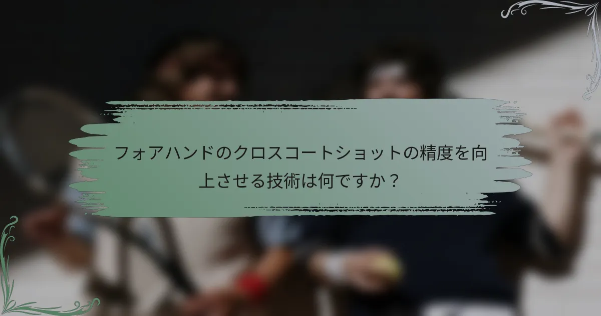 フォアハンドのクロスコートショットの精度を向上させる技術は何ですか？