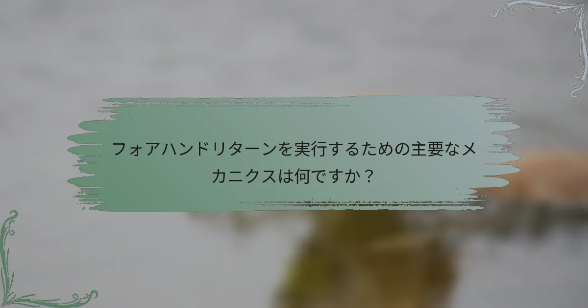 フォアハンドリターンを実行するための主要なメカニクスは何ですか？