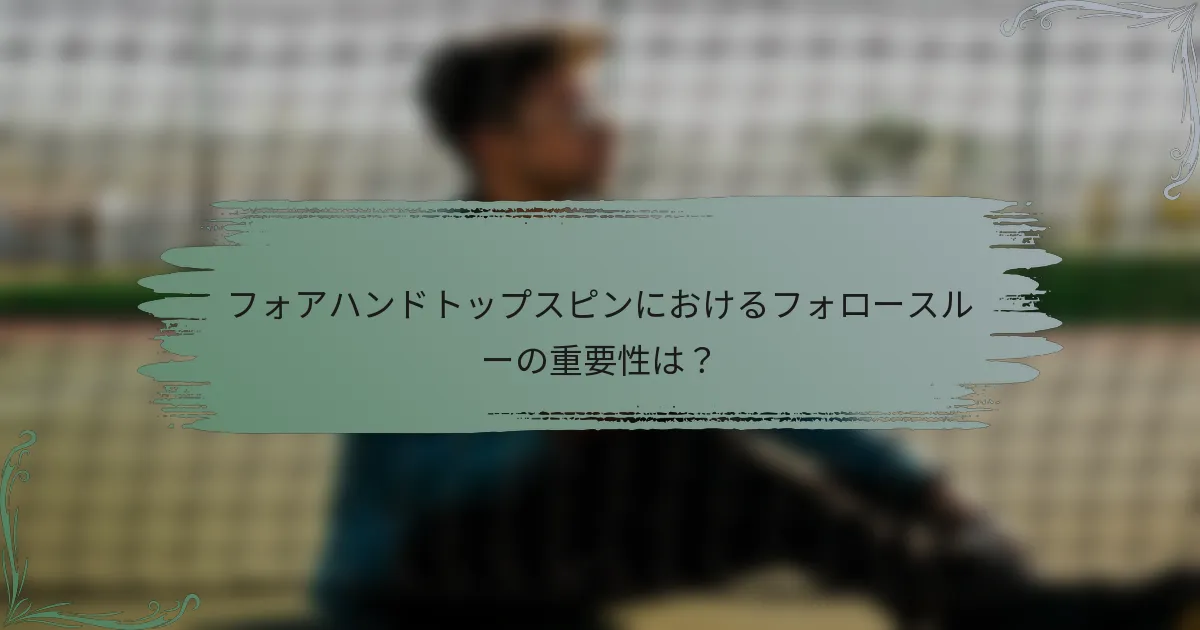 フォアハンドトップスピンにおけるフォロースルーの重要性は？
