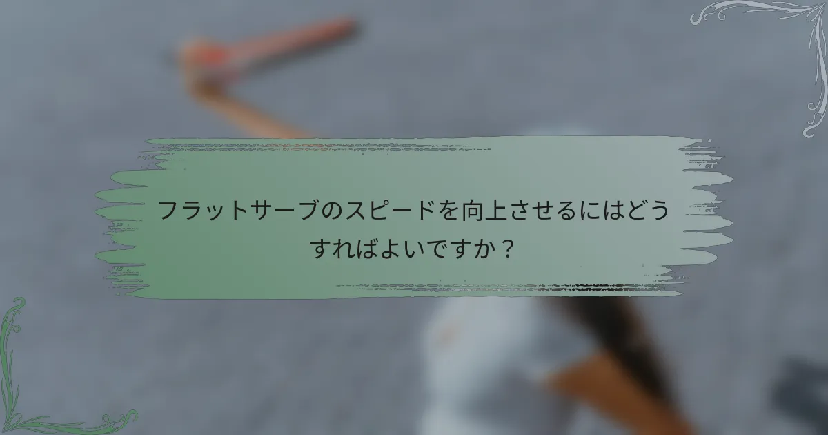 フラットサーブのスピードを向上させるにはどうすればよいですか？
