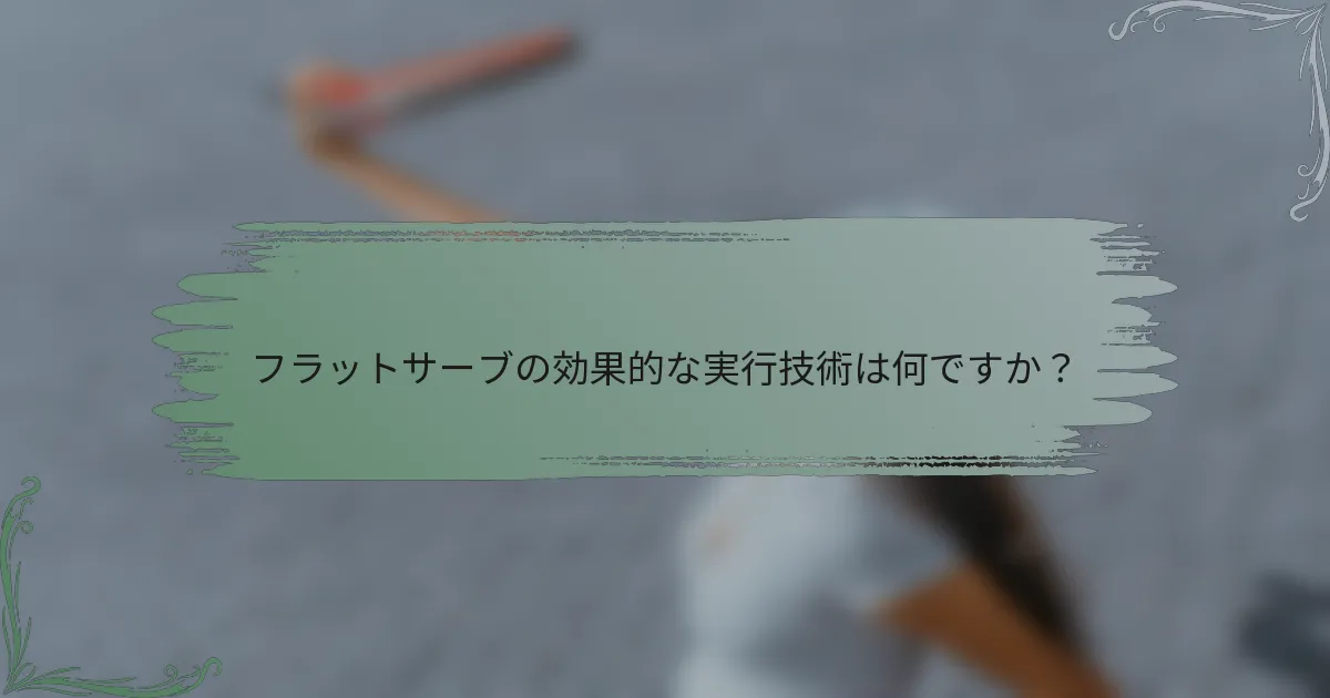 フラットサーブの効果的な実行技術は何ですか？