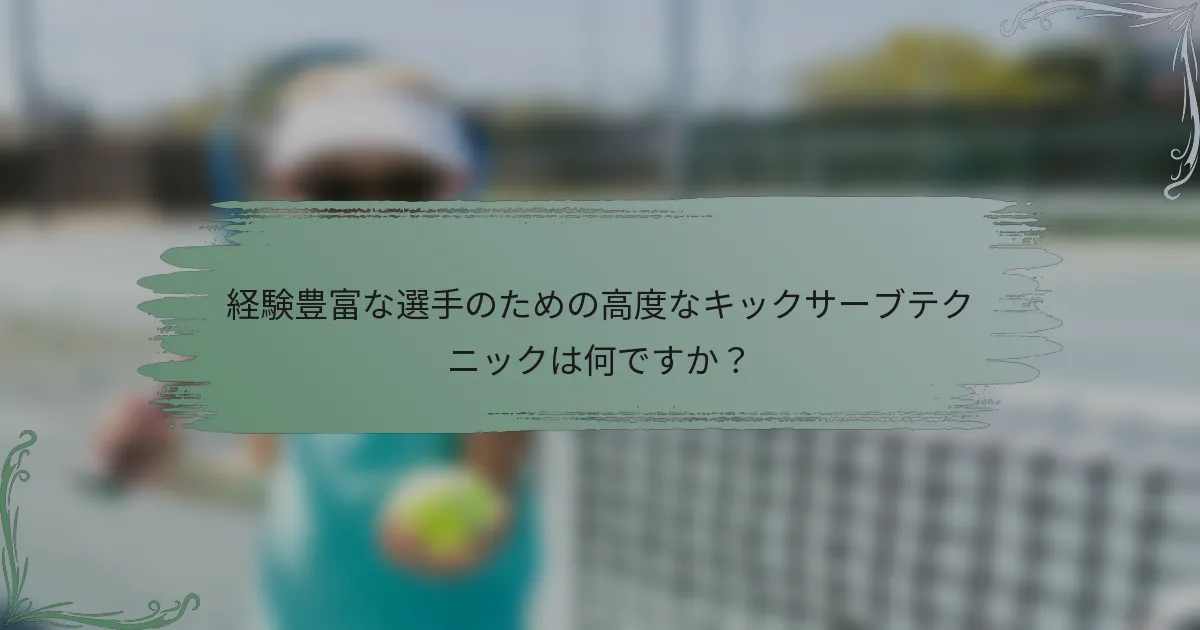 経験豊富な選手のための高度なキックサーブテクニックは何ですか？