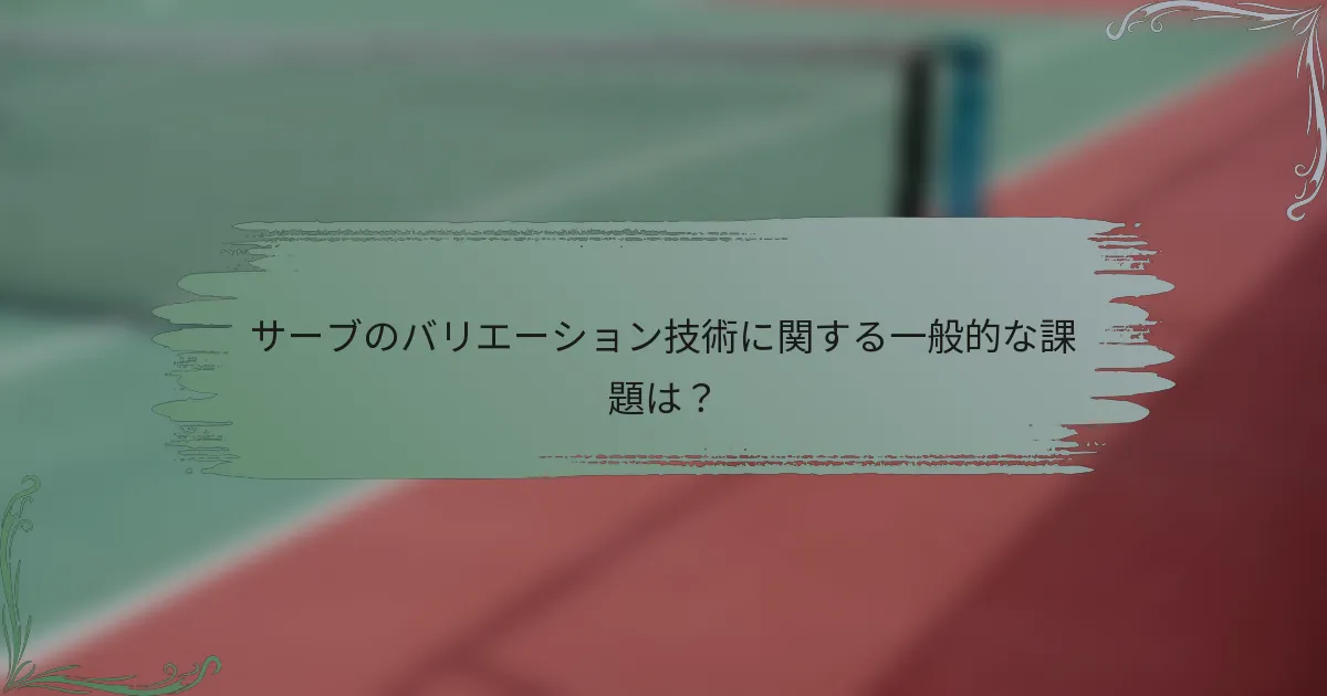 サーブのバリエーション技術に関する一般的な課題は？