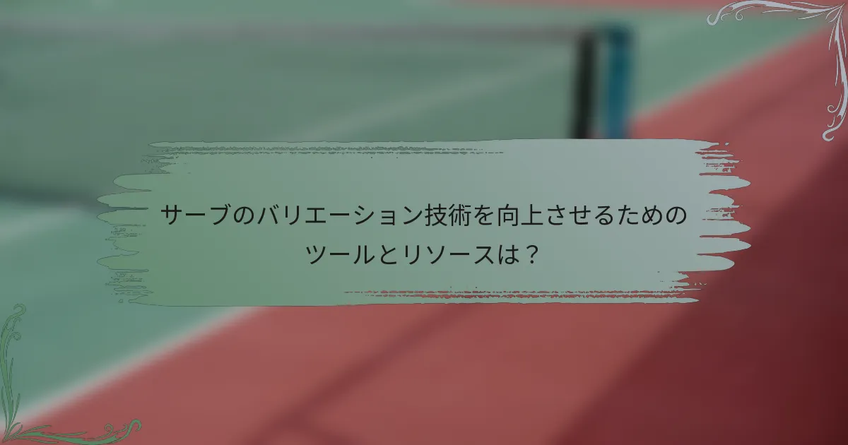 サーブのバリエーション技術を向上させるためのツールとリソースは？
