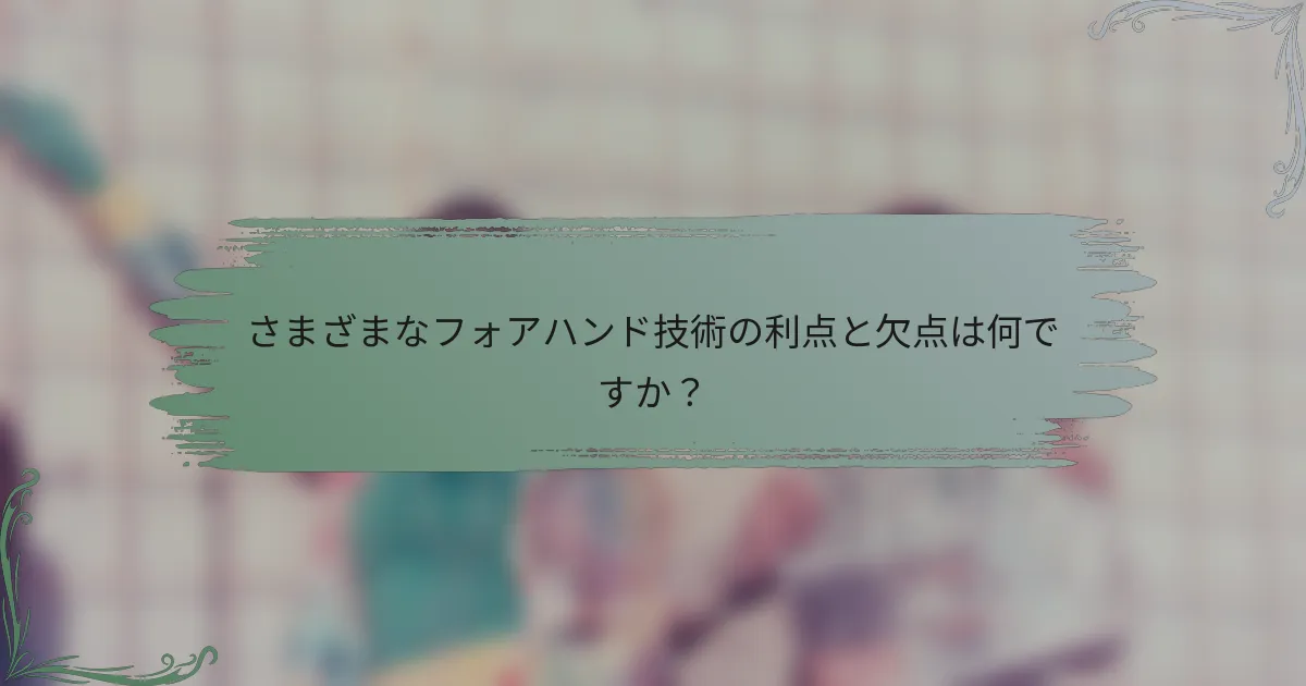 さまざまなフォアハンド技術の利点と欠点は何ですか？