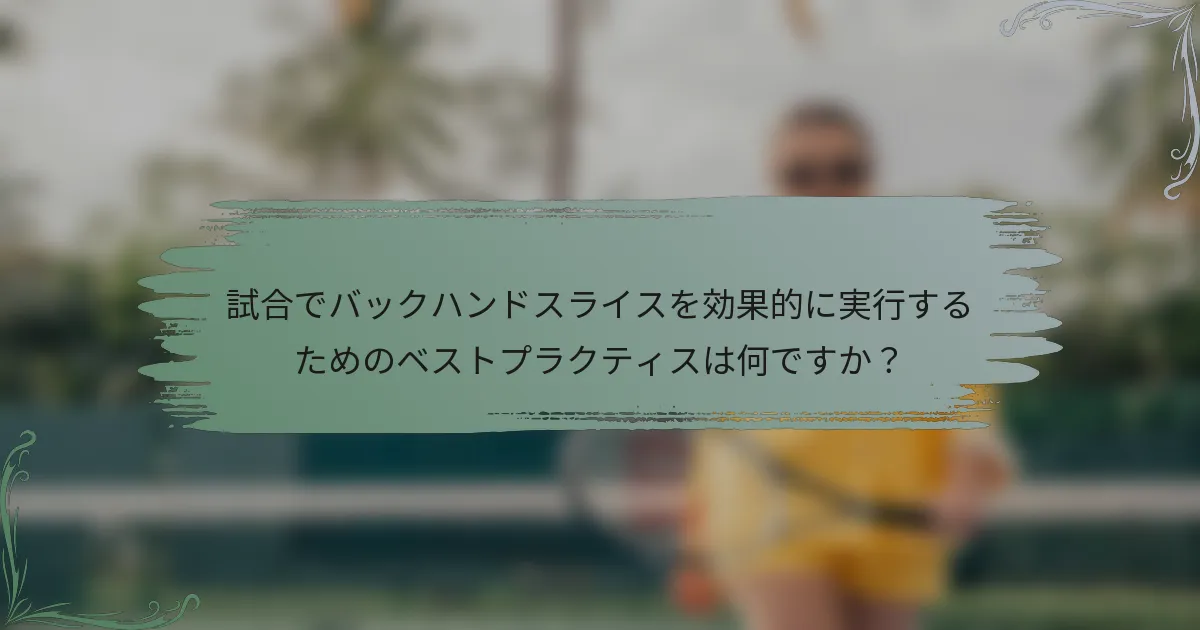 試合でバックハンドスライスを効果的に実行するためのベストプラクティスは何ですか？