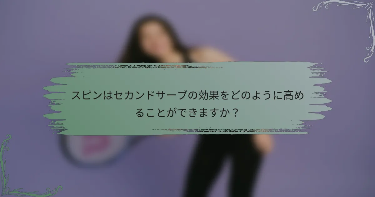 スピンはセカンドサーブの効果をどのように高めることができますか？