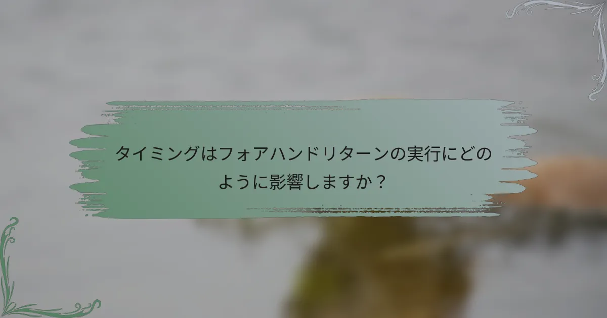 タイミングはフォアハンドリターンの実行にどのように影響しますか？