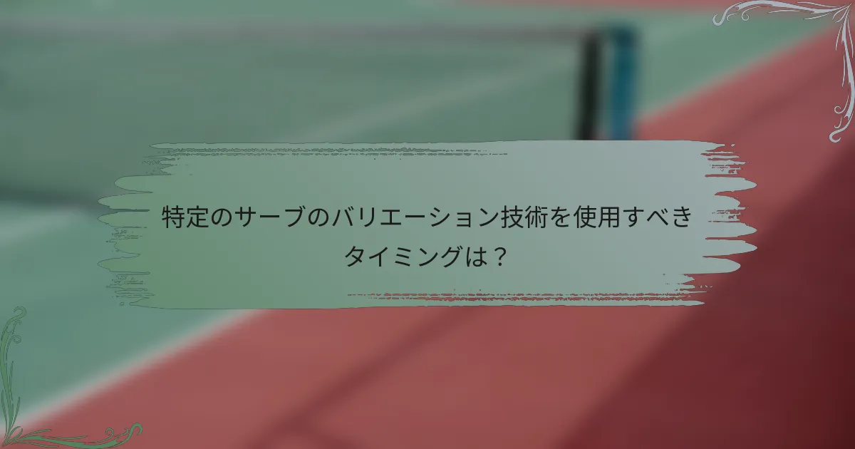 特定のサーブのバリエーション技術を使用すべきタイミングは？