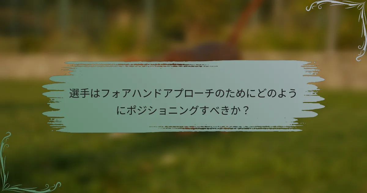 選手はフォアハンドアプローチのためにどのようにポジショニングすべきか？