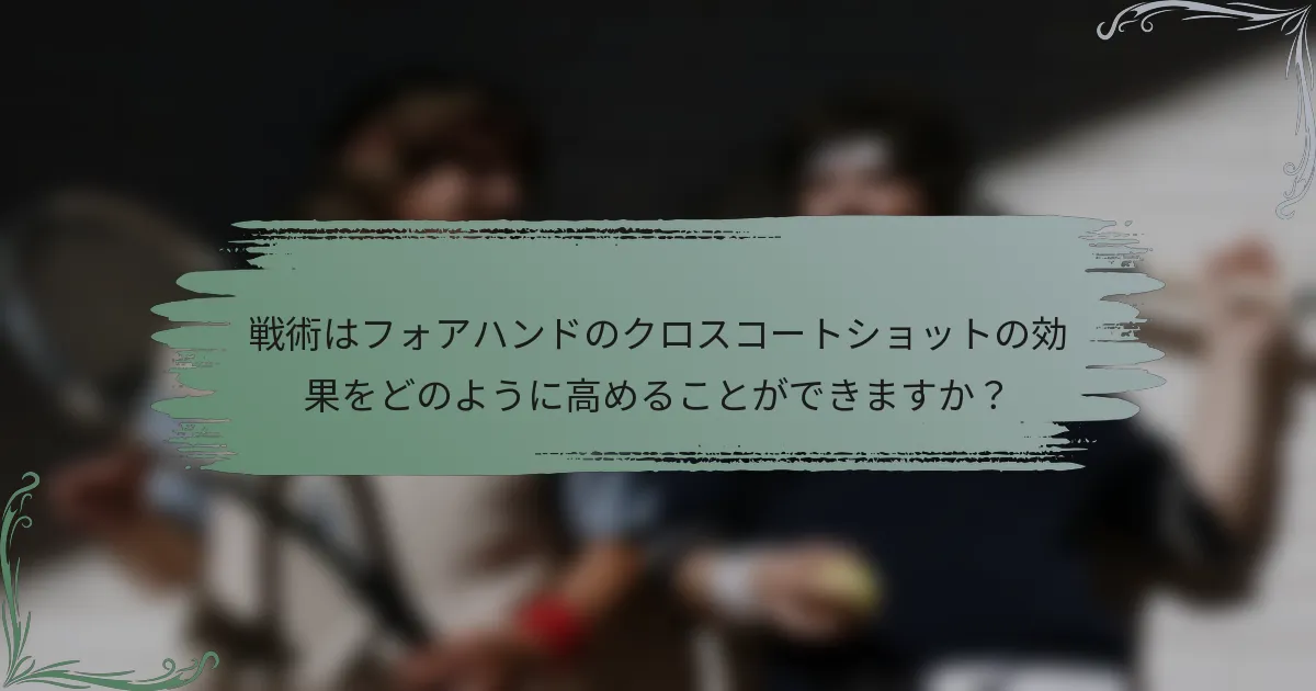 戦術はフォアハンドのクロスコートショットの効果をどのように高めることができますか？